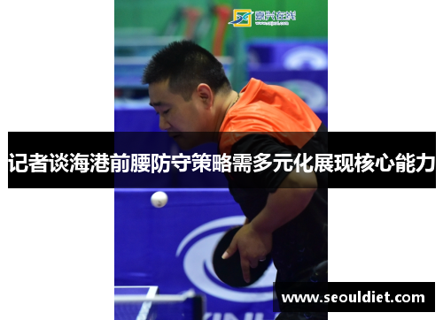 记者谈海港前腰防守策略需多元化展现核心能力