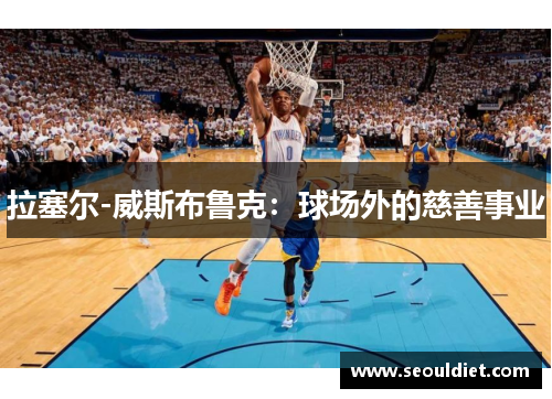 拉塞尔-威斯布鲁克：球场外的慈善事业