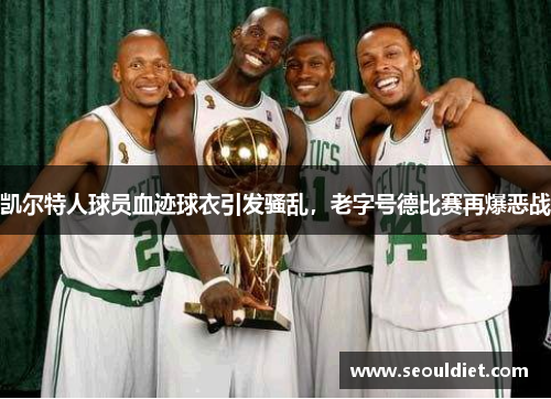 凯尔特人球员血迹球衣引发骚乱，老字号德比赛再爆恶战